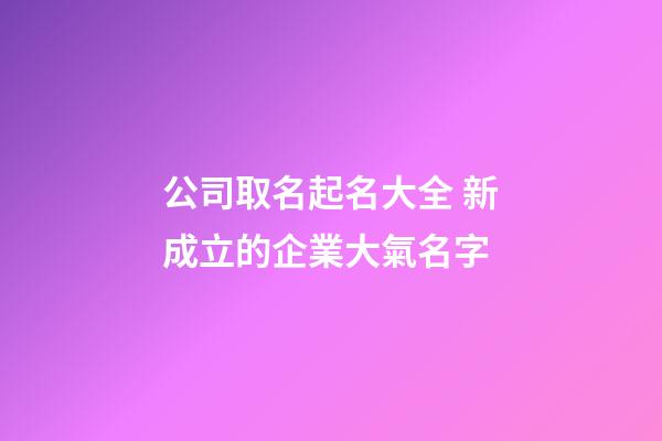 公司取名起名大全 新成立的企業大氣名字-第1張-公司起名-玄機派